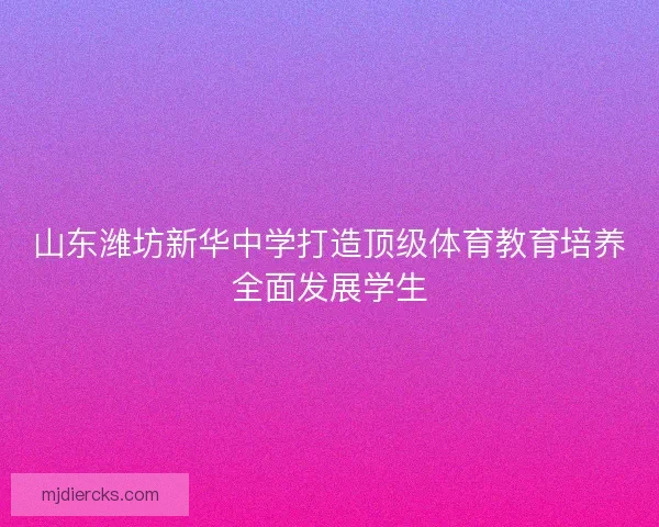山东潍坊新华中学打造顶级体育教育培养全面发展学生