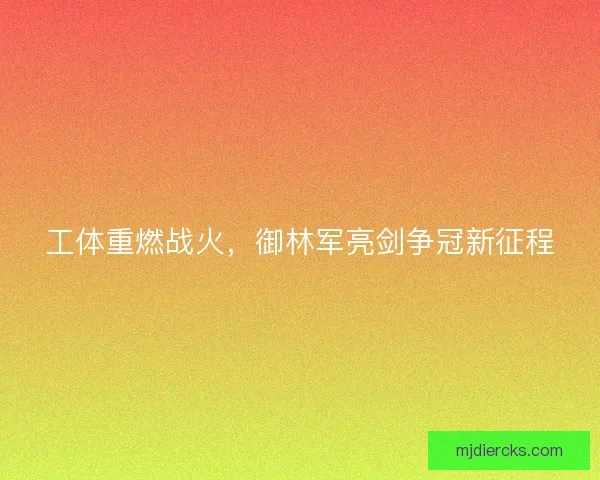 工体重燃战火，御林军亮剑争冠新征程