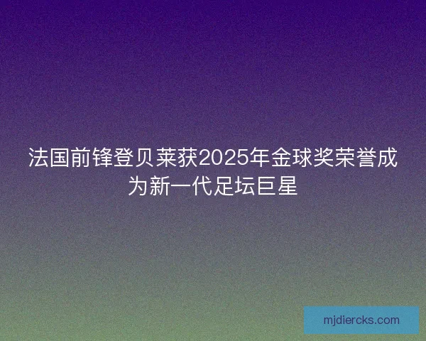 法国前锋登贝莱获2025年金球奖荣誉成为新一代足坛巨星