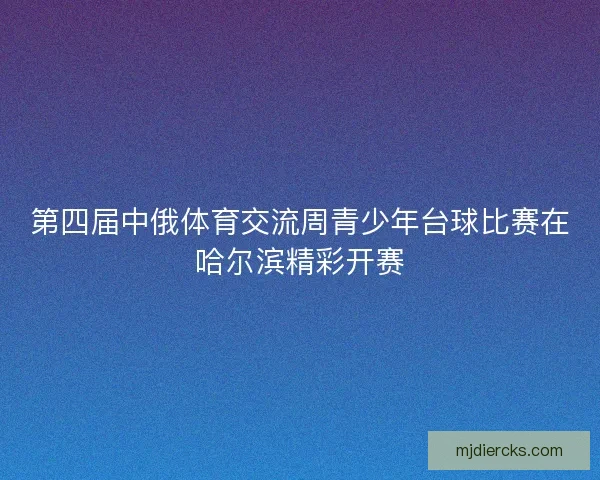 第四届中俄体育交流周青少年台球比赛在哈尔滨精彩开赛
